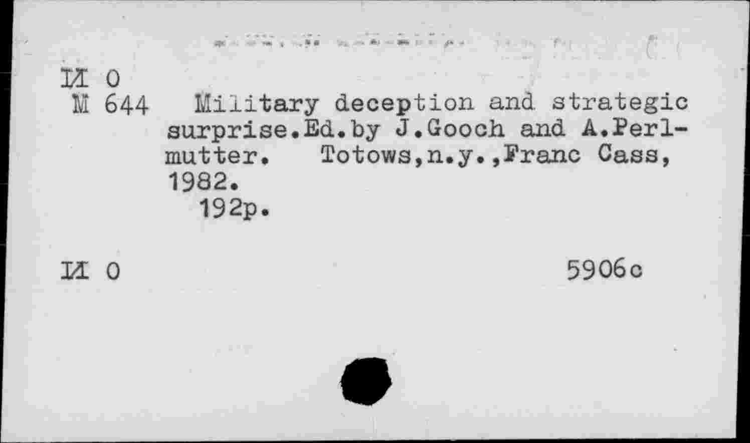 ﻿Id 0
M 644 Military deception and strategic surprise.Ed.by J.Gooch and A.Perlmutter. Totows,n.y.,Franc Cass, 1982.
192p.
Id 0	5906c